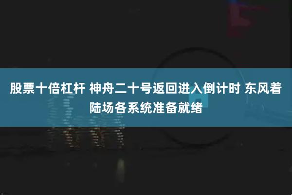 股票十倍杠杆 神舟二十号返回进入倒计时 东风着陆场各系统准备就绪