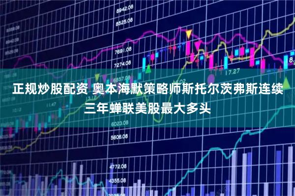 正规炒股配资 奥本海默策略师斯托尔茨弗斯连续三年蝉联美股最大多头