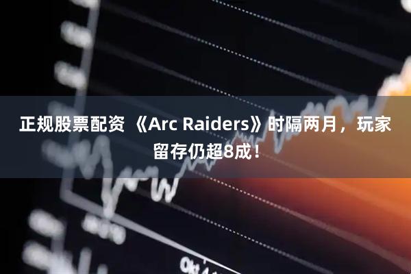 正规股票配资 《Arc Raiders》时隔两月,玩家留存仍超8成!
