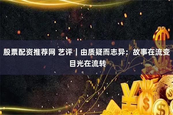 股票配资推荐网 艺评|由质疑而志异:故事在流变 目光在流转