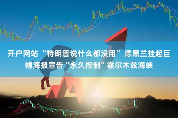 开户网站 “特朗普说什么都没用” 德黑兰挂起巨幅海报宣告“永久控制”霍尔木兹海峡