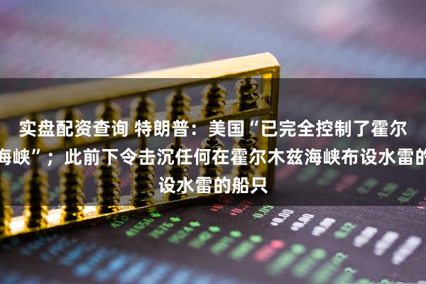 实盘配资查询 特朗普：美国“已完全控制了霍尔木兹海峡”；此前下令击沉任何在霍尔木兹海峡布设水雷的船只