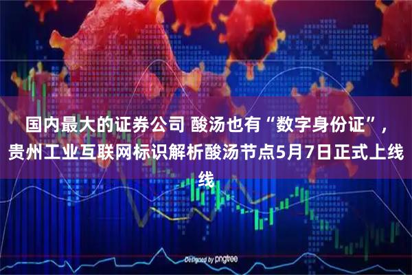国内最大的证券公司 酸汤也有“数字身份证”，贵州工业互联网标识解析酸汤节点5月7日正式上线