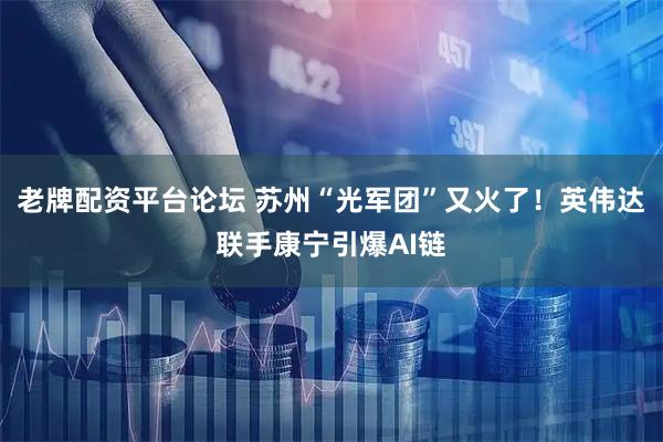 老牌配资平台论坛 苏州“光军团”又火了！英伟达联手康宁引爆AI链