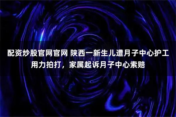 配资炒股官网官网 陕西一新生儿遭月子中心护工用力拍打，家属起诉月子中心索赔