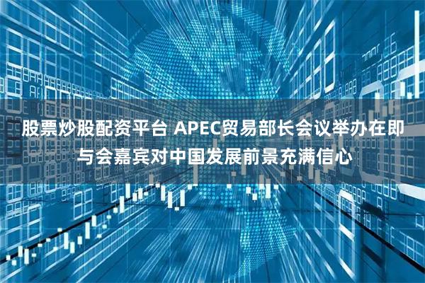 股票炒股配资平台 APEC贸易部长会议举办在即 与会嘉宾对中国发展前景充满信心