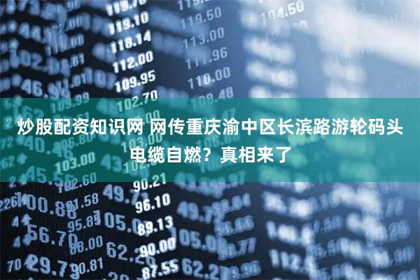 炒股配资知识网 网传重庆渝中区长滨路游轮码头电缆自燃？真相来了