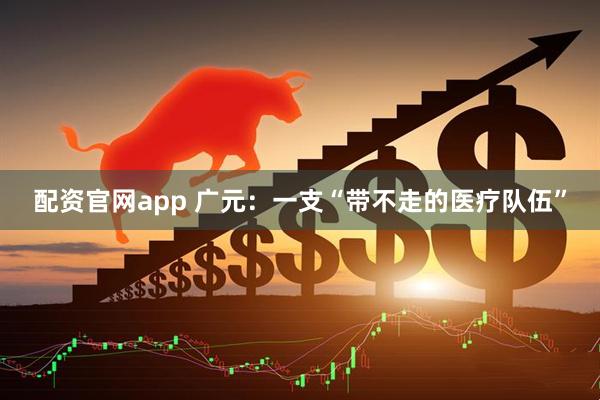 配资官网app 广元：一支“带不走的医疗队伍”