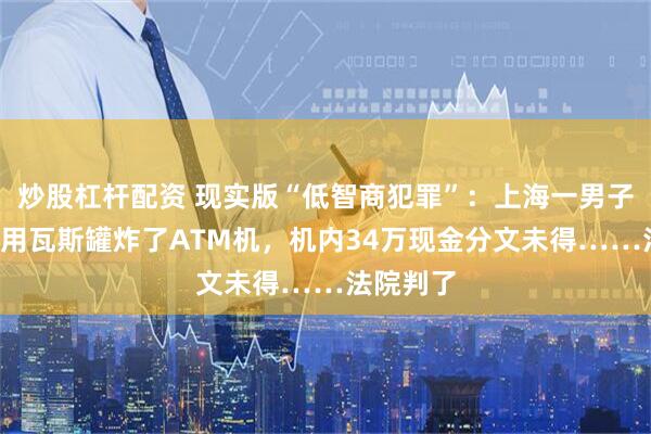 炒股杠杆配资 现实版“低智商犯罪”：上海一男子凌晨5点用瓦斯罐炸了ATM机，机内34万现金分文未得……法院判了