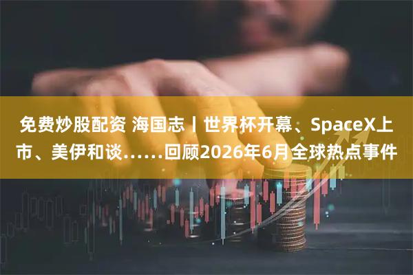 免费炒股配资 海国志丨世界杯开幕、SpaceX上市、美伊和谈……回顾2026年6月全球热点事件