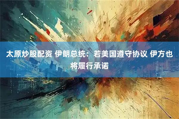太原炒股配资 伊朗总统：若美国遵守协议 伊方也将履行承诺