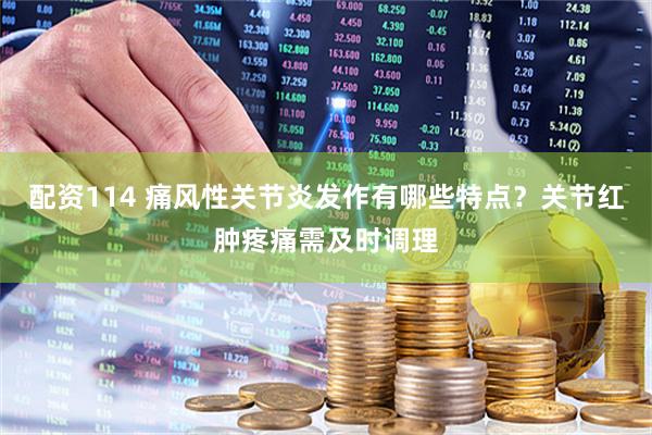 配资114 痛风性关节炎发作有哪些特点？关节红肿疼痛需及时调理