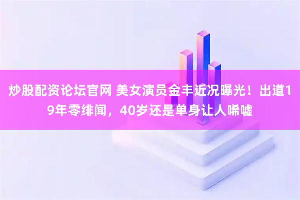 炒股配资论坛官网 美女演员金丰近况曝光！出道19年零绯闻，40岁还是单身让人唏嘘