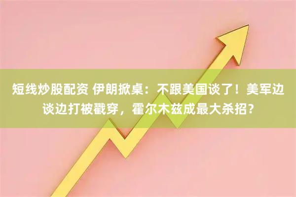 短线炒股配资 伊朗掀桌：不跟美国谈了！美军边谈边打被戳穿，霍尔木兹成最大杀招？
