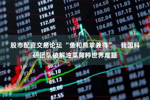 股市配资交易论坛 “鱼和熊掌兼得”    我国科研团队破解油菜育种世界难题