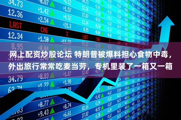 网上配资炒股论坛 特朗普被爆料担心食物中毒，外出旅行常常吃麦当劳，专机里装了一箱又一箱