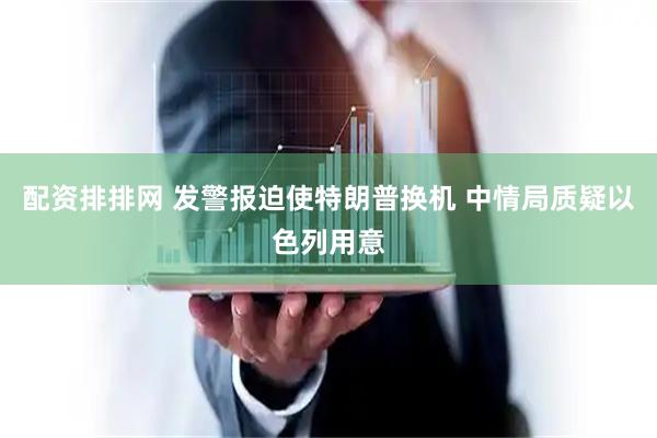 配资排排网 发警报迫使特朗普换机 中情局质疑以色列用意