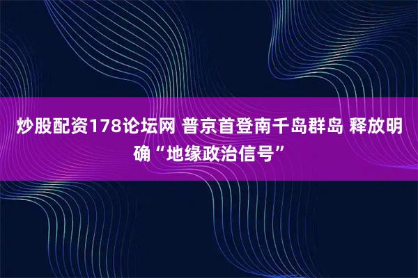 炒股配资178论坛网 普京首登南千岛群岛 释放明确“地缘政治信号”
