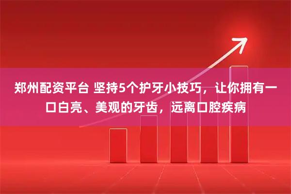 郑州配资平台 坚持5个护牙小技巧，让你拥有一口白亮、美观的牙齿，远离口腔疾病