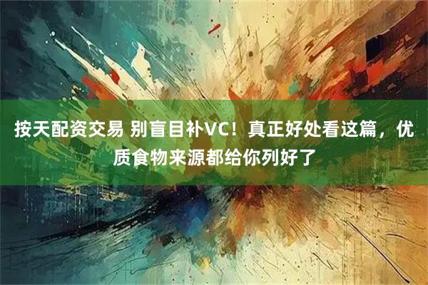 按天配资交易 别盲目补VC！真正好处看这篇，优质食物来源都给你列好了