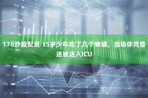 178炒股配资 15岁少年吃了几个蝉蛹，当场休克昏迷被送入ICU