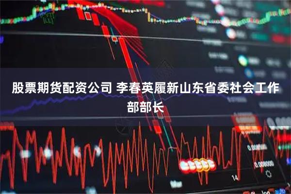 股票期货配资公司 李春英履新山东省委社会工作部部长