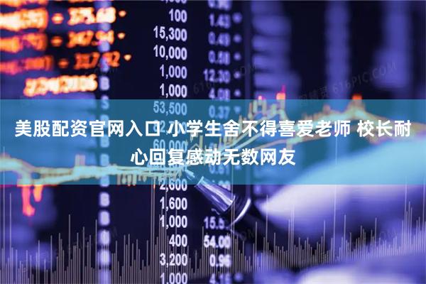 美股配资官网入口 小学生舍不得喜爱老师 校长耐心回复感动无数网友