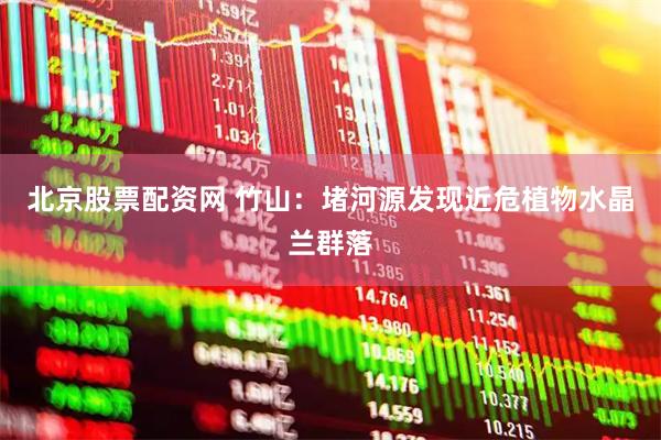 北京股票配资网 竹山：堵河源发现近危植物水晶兰群落
