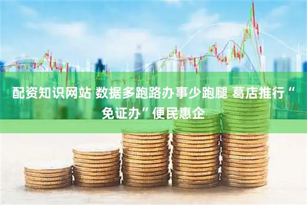 配资知识网站 数据多跑路办事少跑腿 葛店推行“免证办”便民惠企