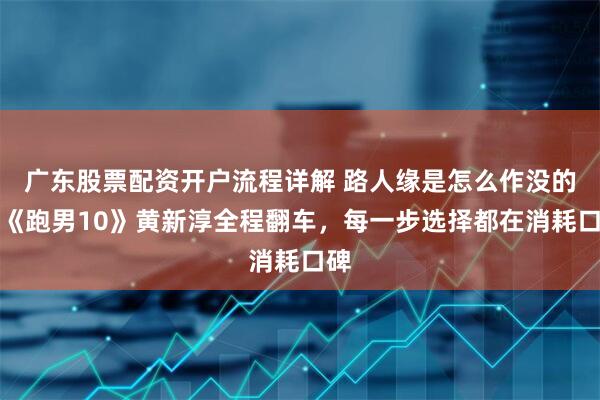 广东股票配资开户流程详解 路人缘是怎么作没的？《跑男10》黄新淳全程翻车，每一步选择都在消耗口碑