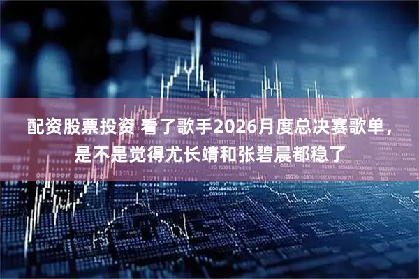 配资股票投资 看了歌手2026月度总决赛歌单，是不是觉得尤长靖和张碧晨都稳了