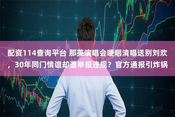 配资114查询平台 那英演唱会哽咽清唱送别刘欢，30年同门情谊却遭举报违规？官方通报引炸锅