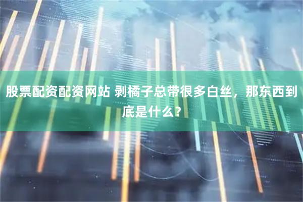 股票配资配资网站 剥橘子总带很多白丝，那东西到底是什么？